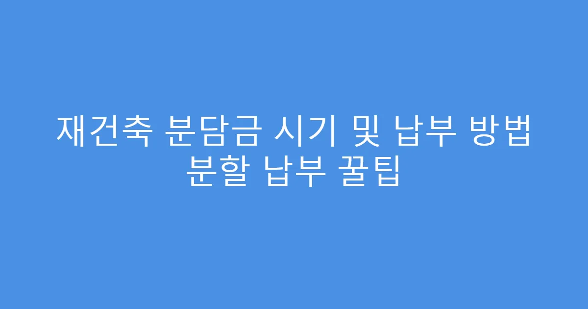 재건축 분담금 시기 및 납부 방법 분할 납부 꿀팁