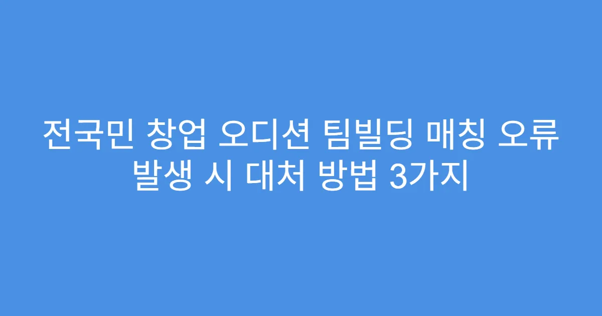 전국민 창업 오디션 팀빌딩 매칭 오류 발생 시 대처 방법 3가지