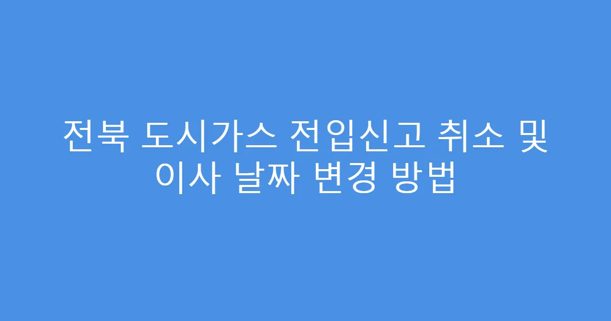 전북 도시가스 전입신고 취소 및 이사 날짜 변경 방법