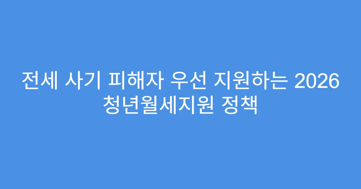 전세 사기 피해자 우선 지원하는 2026 청년월세지원 정책