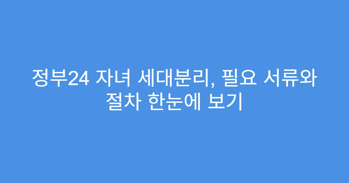 정부24 자녀 세대분리, 필요 서류와 절차 한눈에 보기