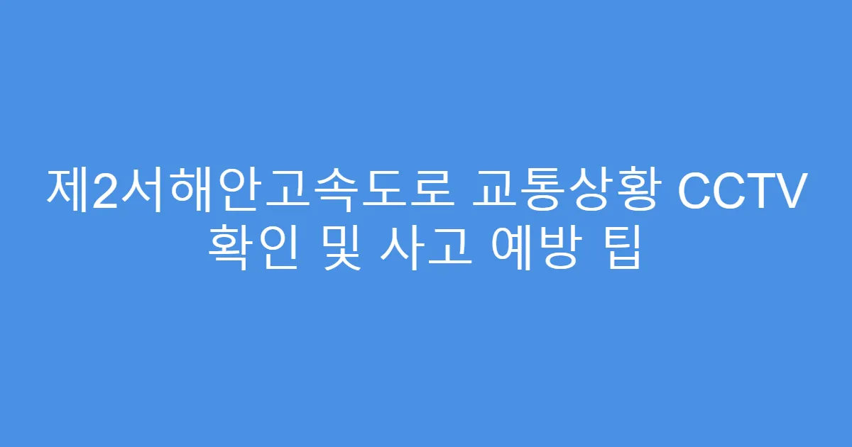 제2서해안고속도로 교통상황 CCTV 확인 및 사고 예방 팁