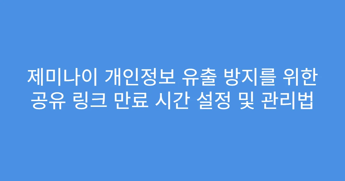 제미나이 개인정보 유출 방지를 위한 공유 링크 만료 시간 설정 및 관리법