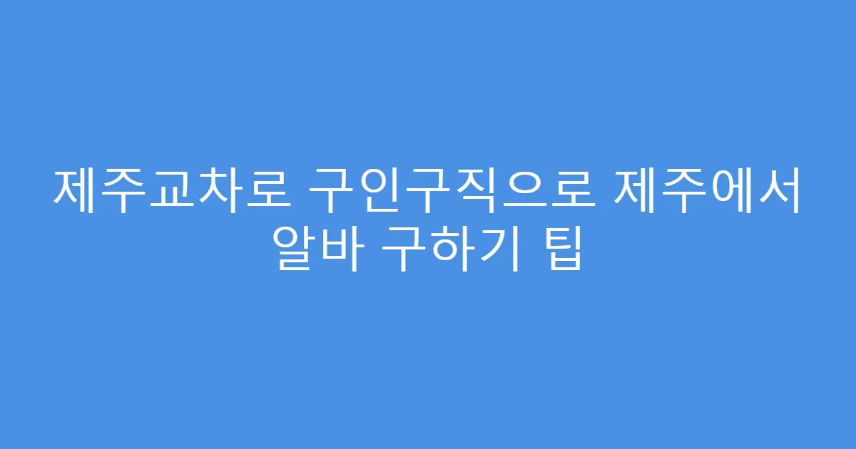 제주교차로 구인구직으로 제주에서 알바 구하기 팁