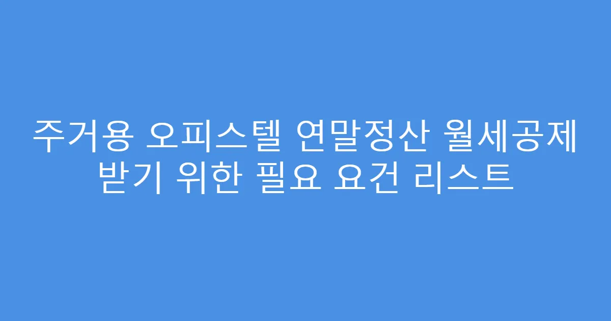 주거용 오피스텔 연말정산 월세공제 받기 위한 필요 요건 리스트