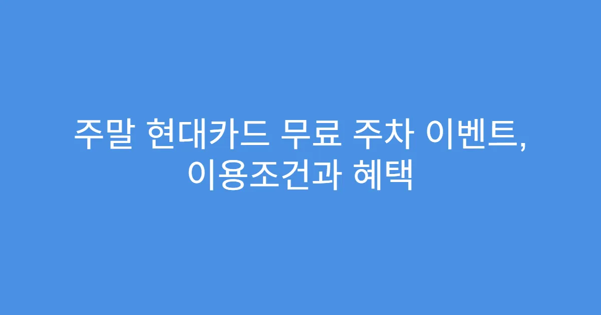 주말 현대카드 무료 주차 이벤트, 이용조건과 혜택