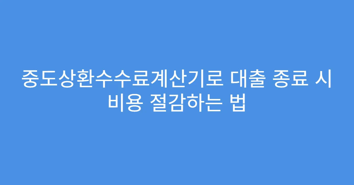 중도상환수수료계산기로 대출 종료 시 비용 절감하는 법