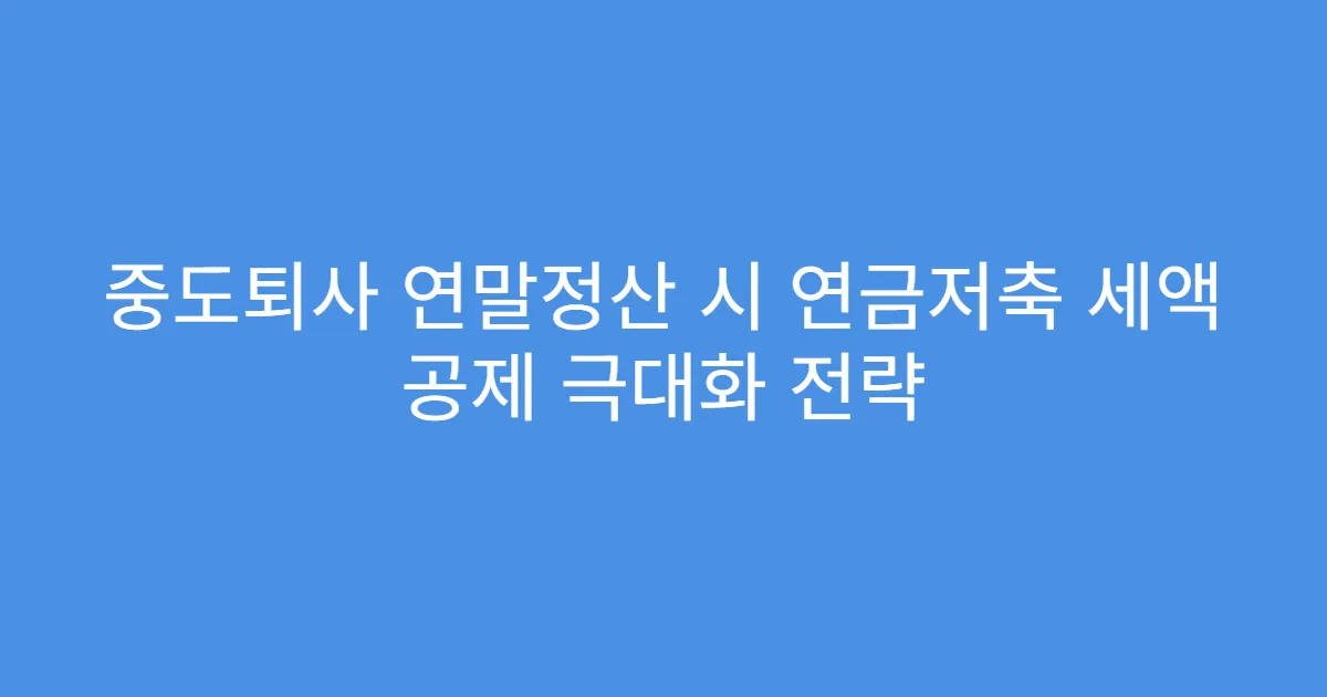 중도퇴사 연말정산 시 연금저축 세액 공제 극대화 전략
