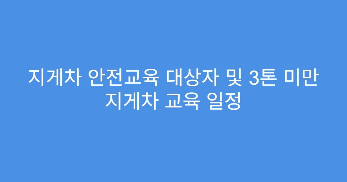 지게차 안전교육 대상자 및 3톤 미만 지게차 교육 일정
