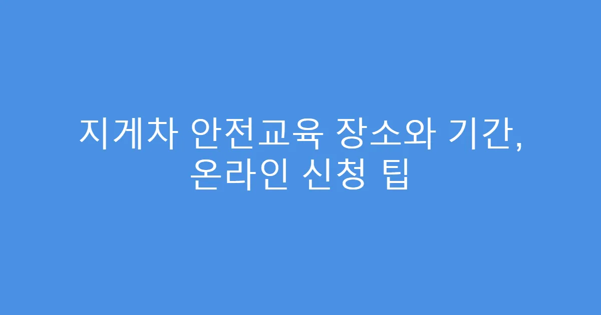 지게차 안전교육 장소와 기간, 온라인 신청 팁