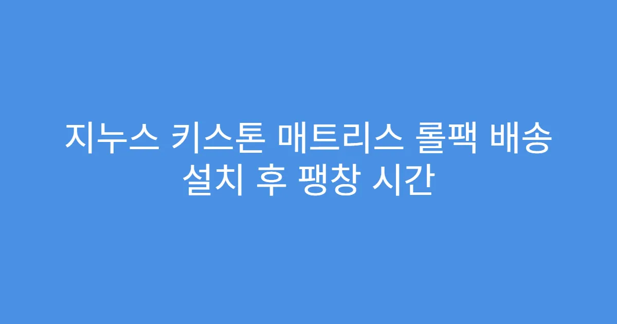 지누스 키스톤 매트리스 롤팩 배송 설치 후 팽창 시간