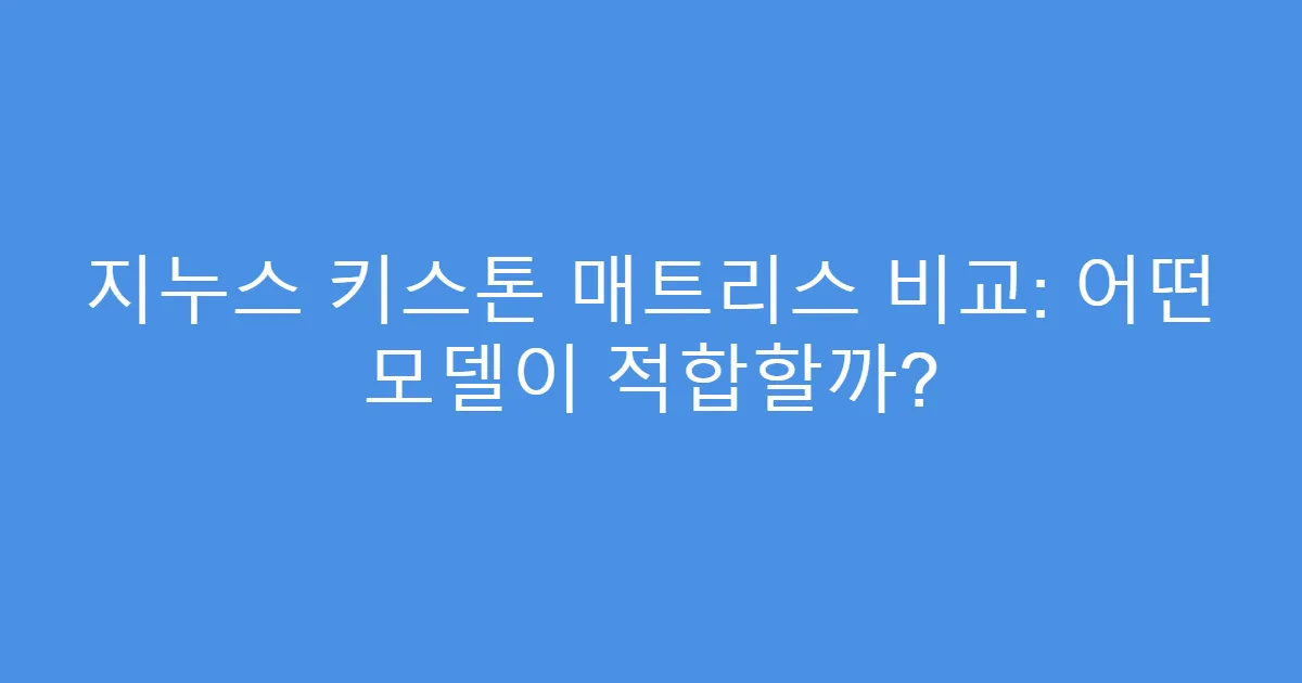 지누스 키스톤 매트리스 비교: 어떤 모델이 적합할까?