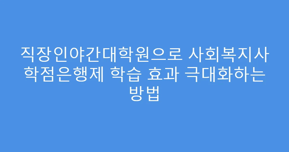 직장인야간대학원으로 사회복지사 학점은행제 학습 효과 극대화하는 방법