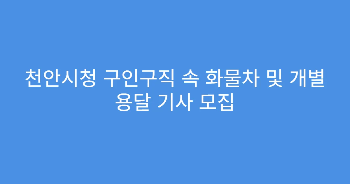 천안시청 구인구직 속 화물차 및 개별 용달 기사 모집