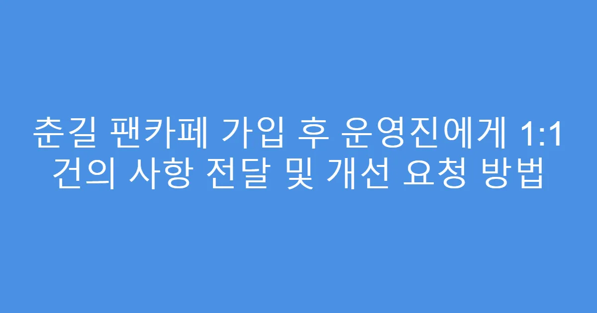 춘길 팬카페 가입 후 운영진에게 1:1 건의 사항 전달 및 개선 요청 방법