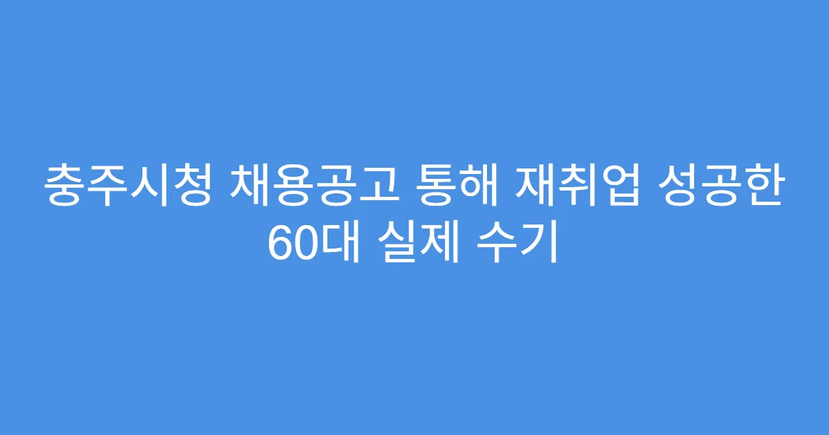 충주시청 채용공고 통해 재취업 성공한 60대 실제 수기