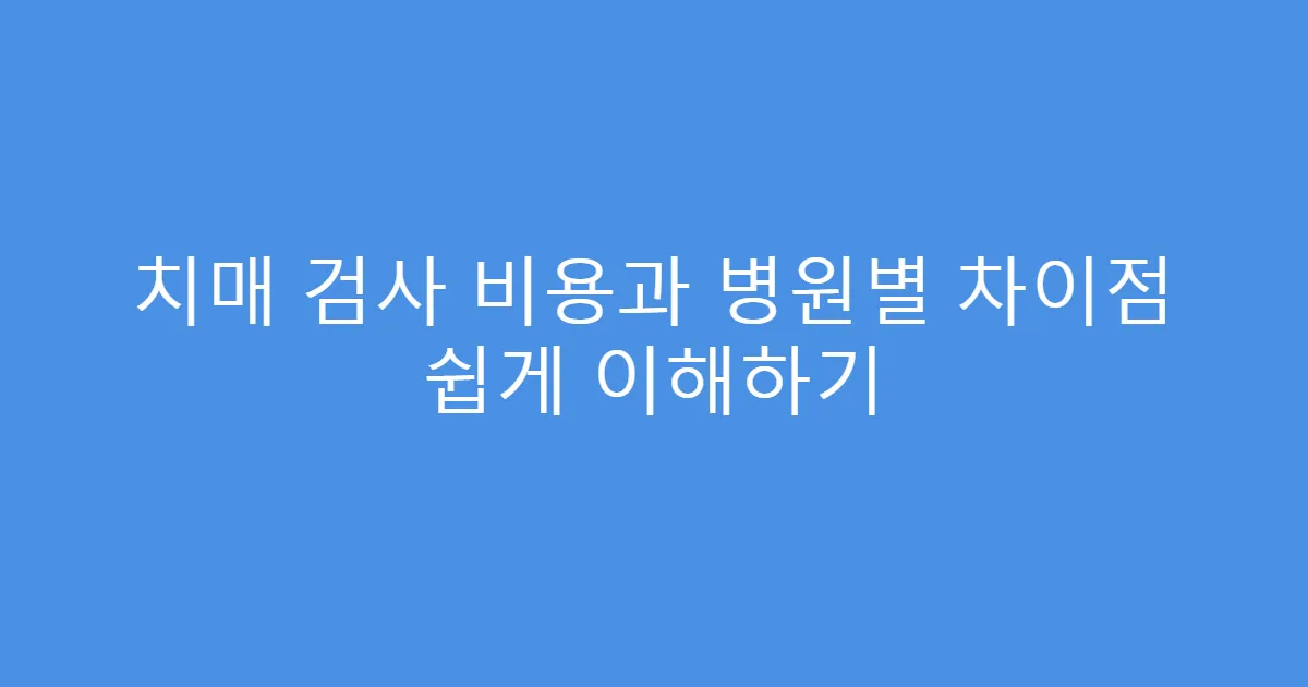 치매 검사 비용과 병원별 차이점 쉽게 이해하기
