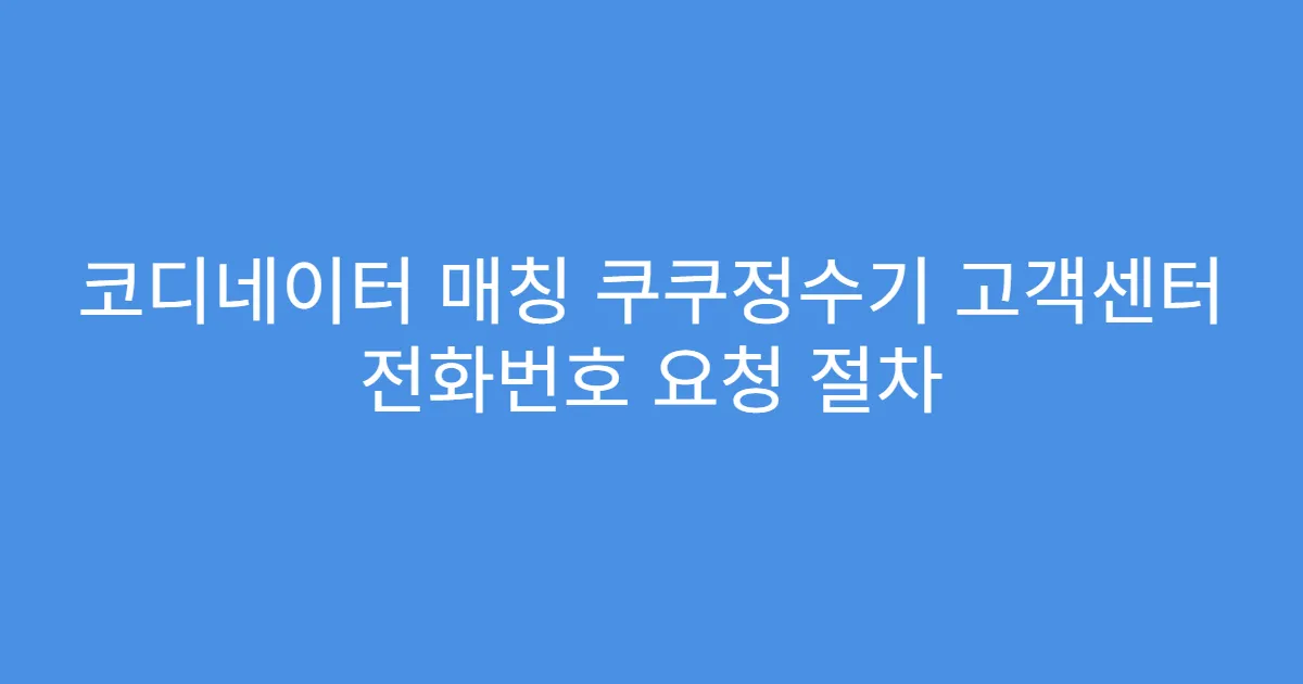 코디네이터 매칭 쿠쿠정수기 고객센터 전화번호 요청 절차