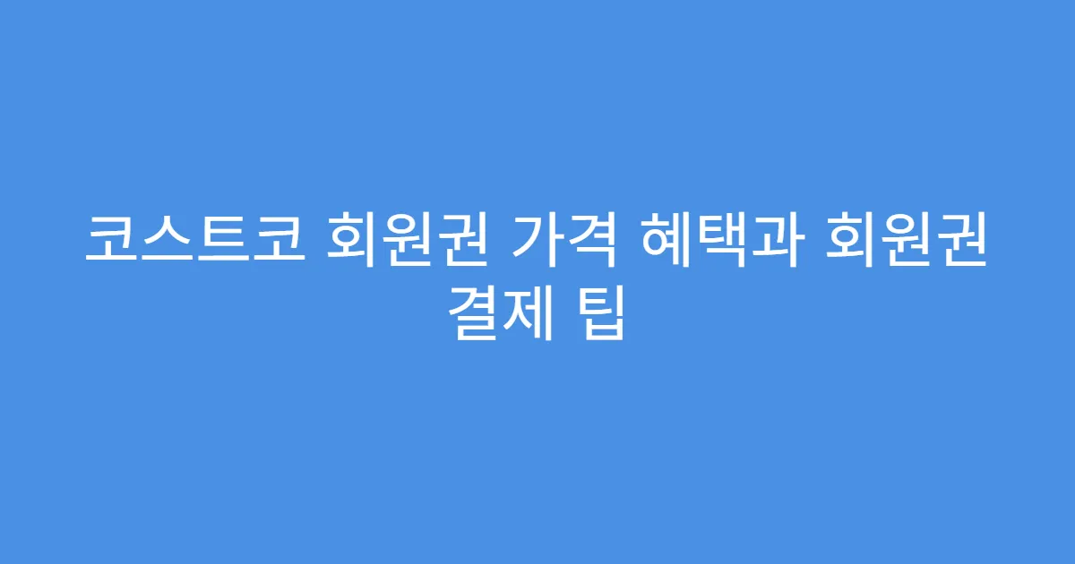 코스트코 회원권 가격 혜택과 회원권 결제 팁