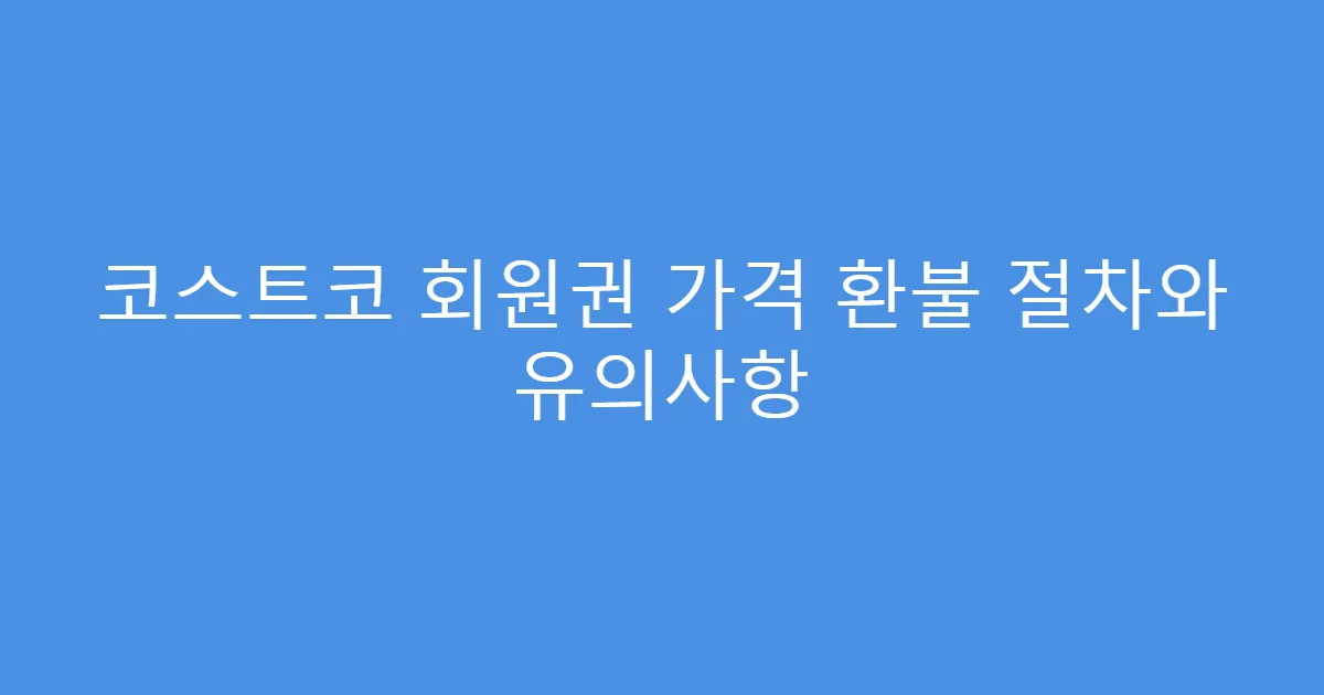 코스트코 회원권 가격 환불 절차와 유의사항