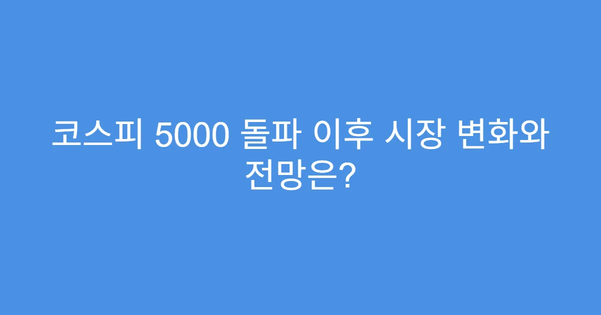 코스피 5000 돌파 이후 시장 변화와 전망은?