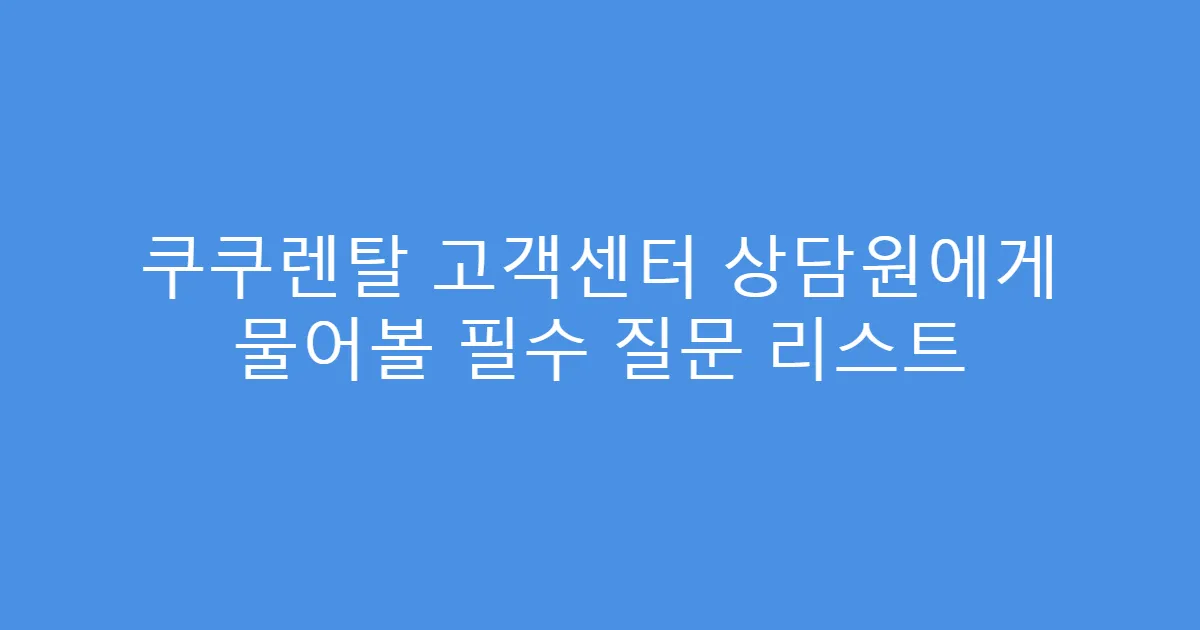 쿠쿠렌탈 고객센터 상담원에게 물어볼 필수 질문 리스트