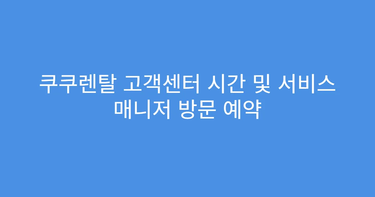 쿠쿠렌탈 고객센터 시간 및 서비스 매니저 방문 예약