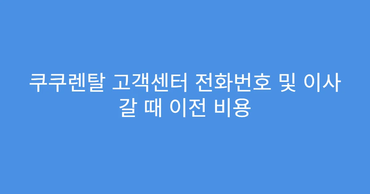 쿠쿠렌탈 고객센터 전화번호 및 이사 갈 때 이전 비용