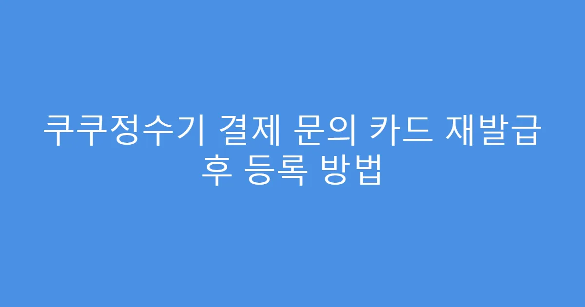 쿠쿠정수기 결제 문의 카드 재발급 후 등록 방법