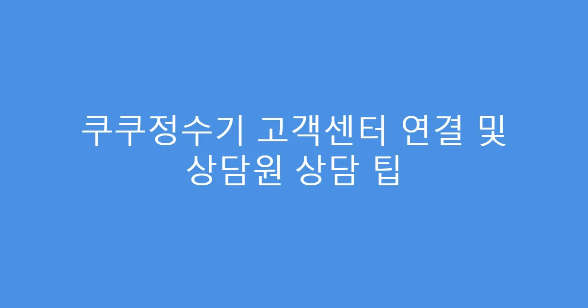 쿠쿠정수기 고객센터 연결 및 상담원 상담 팁