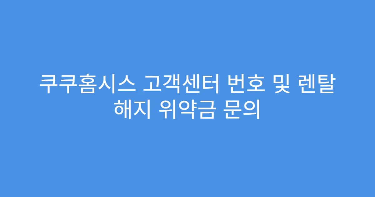 쿠쿠홈시스 고객센터 번호 및 렌탈 해지 위약금 문의