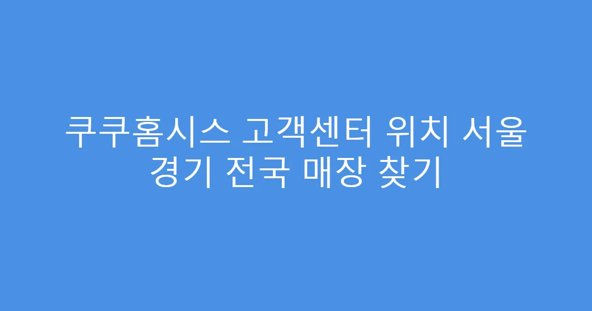 쿠쿠홈시스 고객센터 위치 서울 경기 전국 매장 찾기