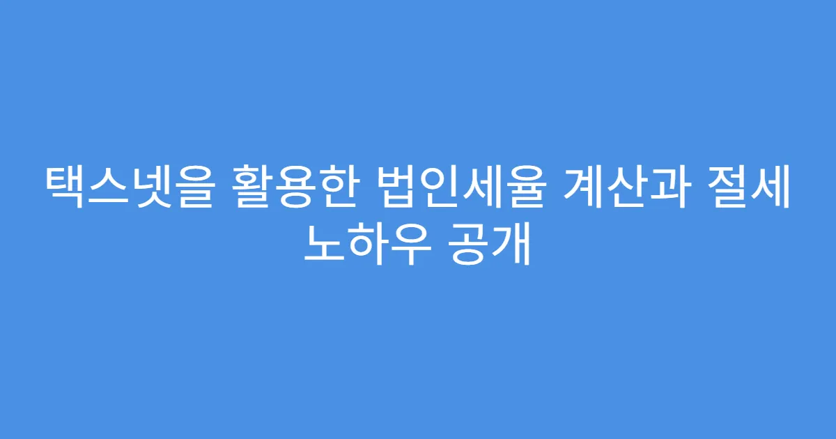 택스넷을 활용한 법인세율 계산과 절세 노하우 공개