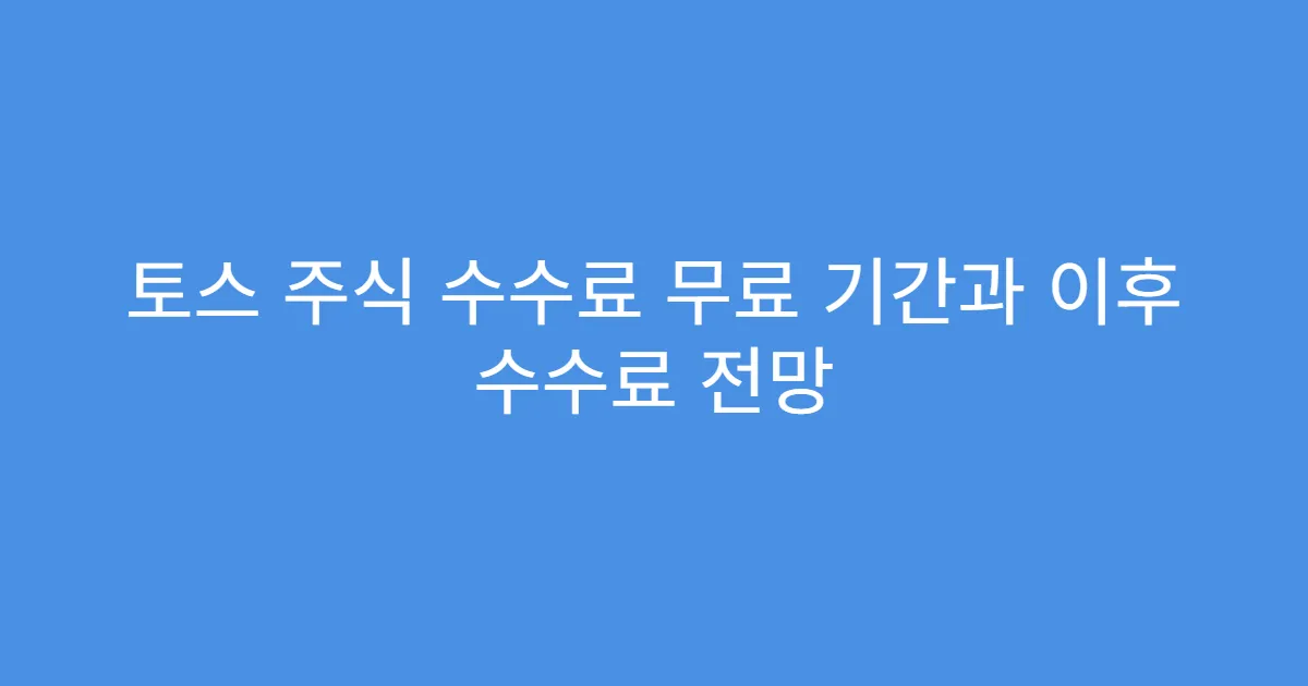 토스 주식 수수료 무료 기간과 이후 수수료 전망