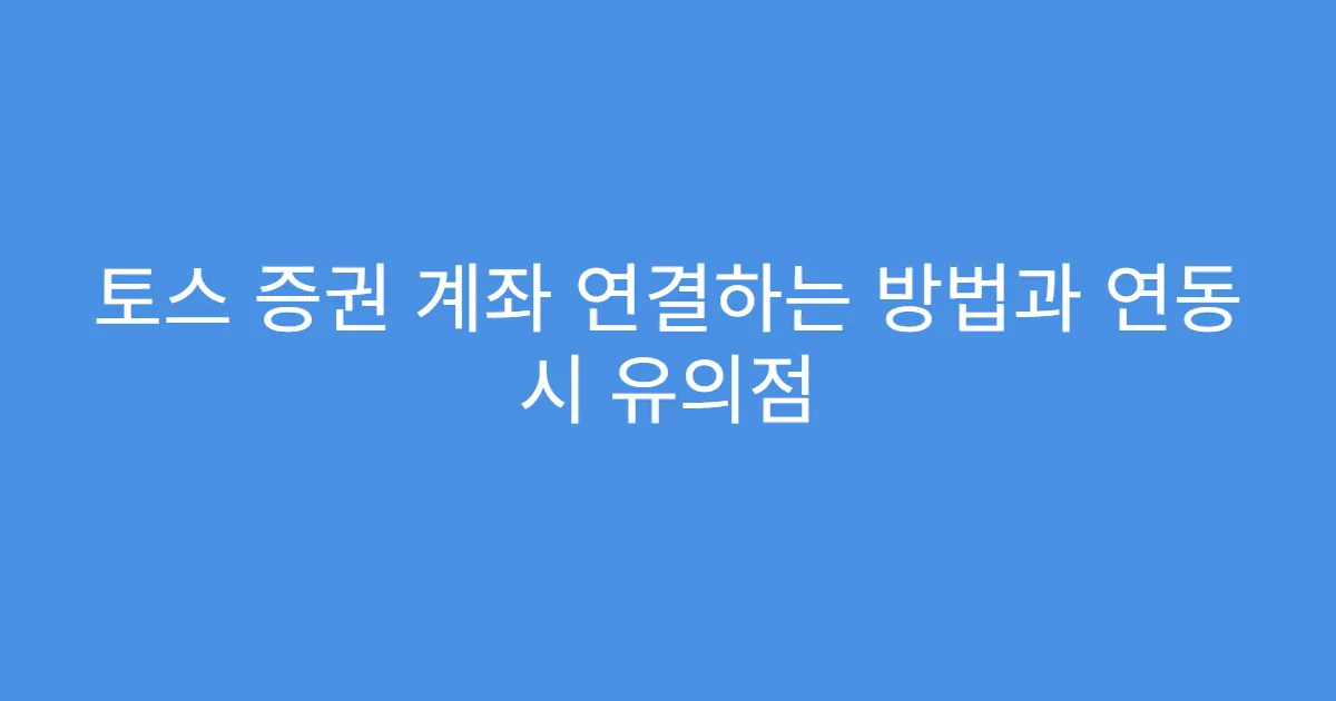 토스 증권 계좌 연결하는 방법과 연동 시 유의점