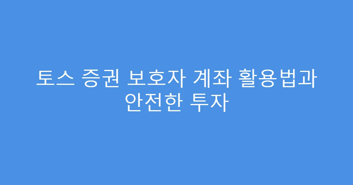 토스 증권 보호자 계좌 활용법과 안전한 투자