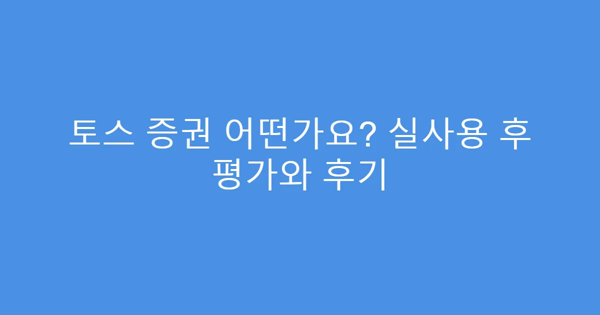 토스 증권 어떤가요? 실사용 후 평가와 후기