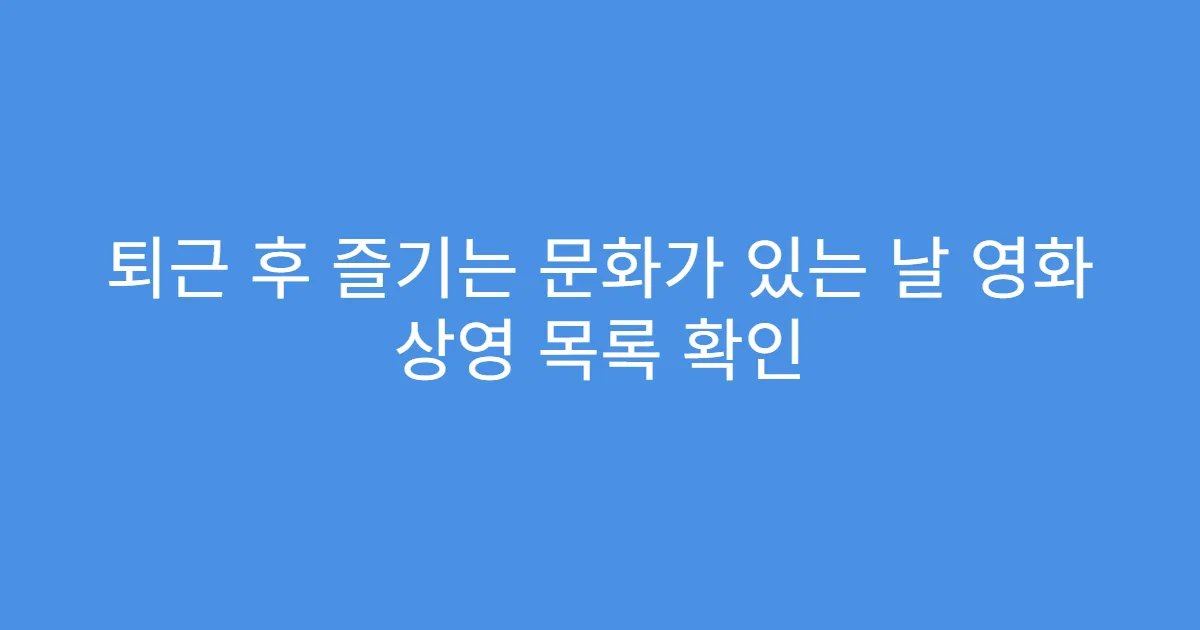 퇴근 후 즐기는 문화가 있는 날 영화 상영 목록 확인
