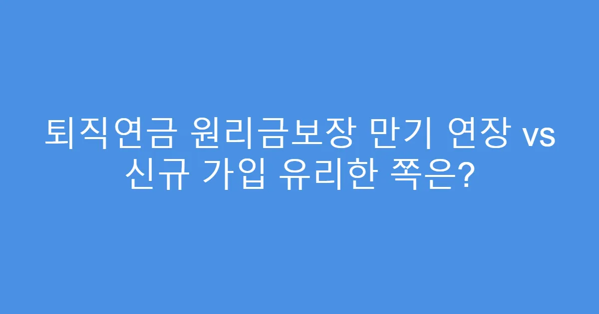 퇴직연금 원리금보장 만기 연장 vs 신규 가입 유리한 쪽은?