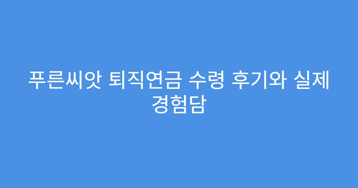 푸른씨앗 퇴직연금 수령 후기와 실제 경험담
