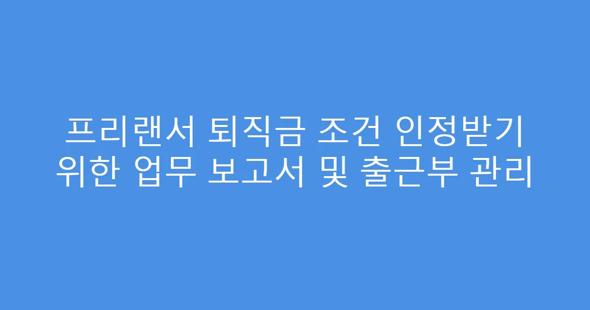 프리랜서 퇴직금 조건 인정받기 위한 업무 보고서 및 출근부 관리