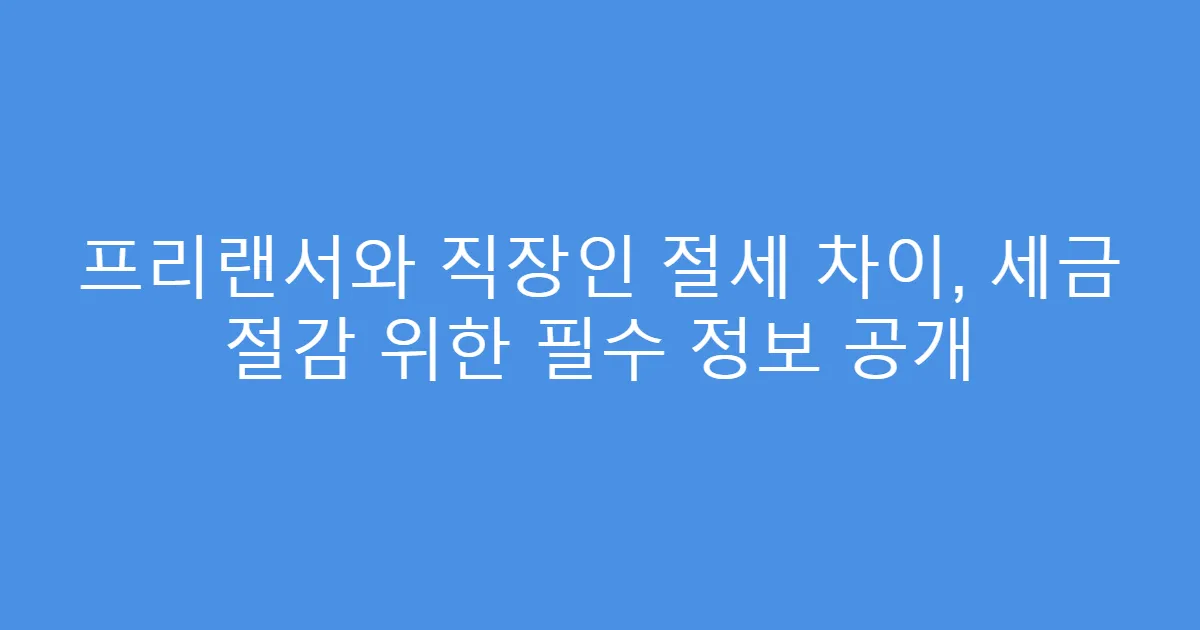 프리랜서와 직장인 절세 차이, 세금 절감 위한 필수 정보 공개
