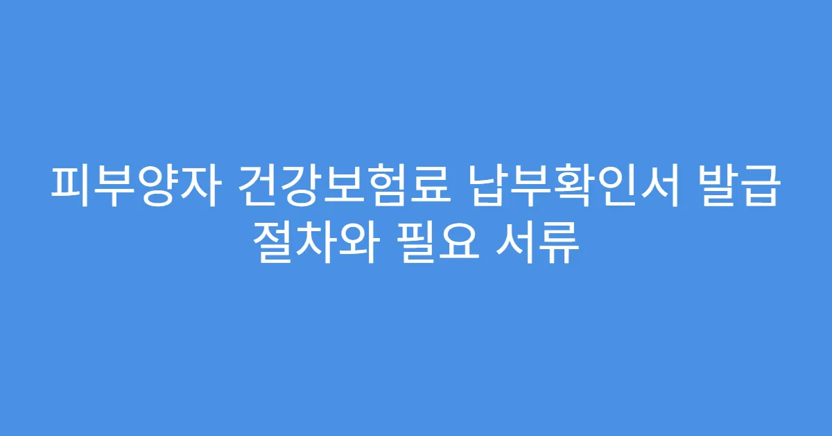 피부양자 건강보험료 납부확인서 발급 절차와 필요 서류