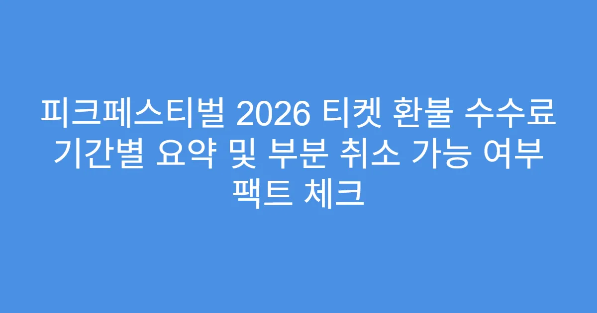 피크페스티벌 2026 티켓 환불 수수료 기간별 요약 및 부분 취소 가능 여부 팩트 체크