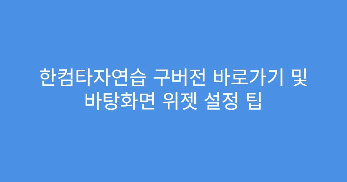 한컴타자연습 구버전 바로가기 및 바탕화면 위젯 설정 팁