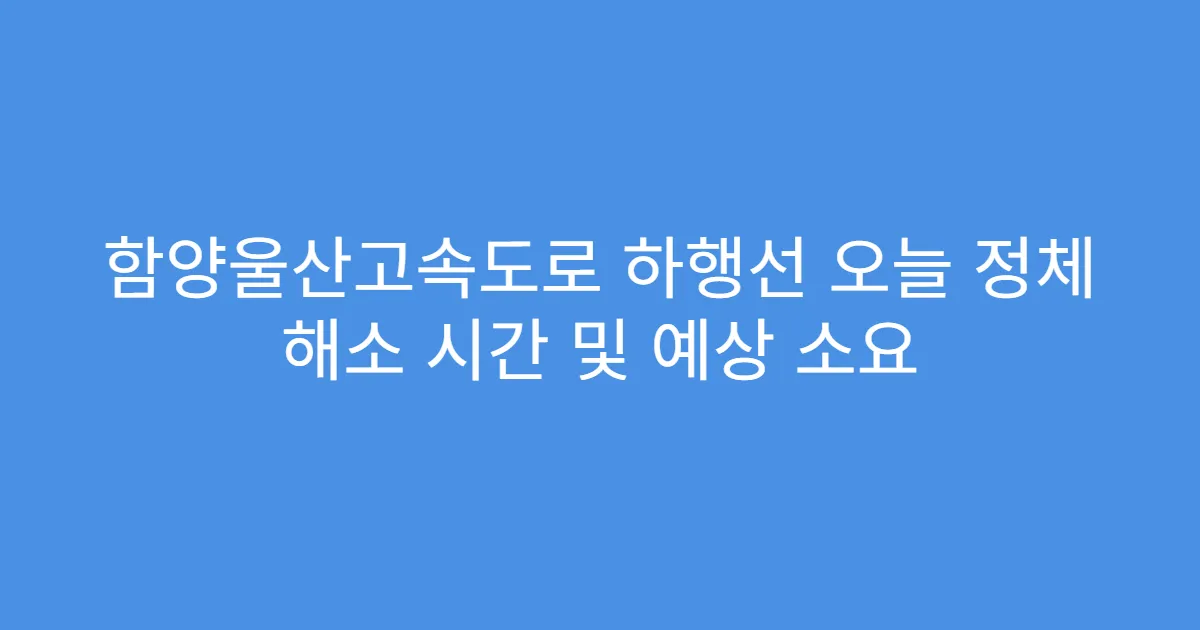 함양울산고속도로 하행선 오늘 정체 해소 시간 및 예상 소요