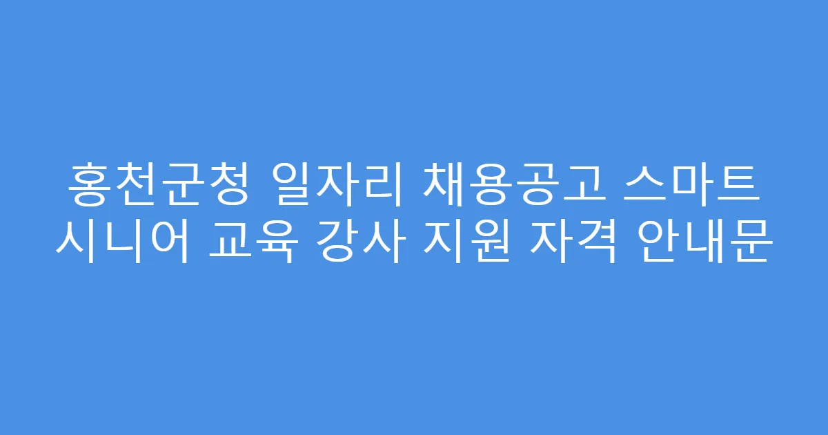 홍천군청 일자리 채용공고 스마트 시니어 교육 강사 지원 자격 안내문