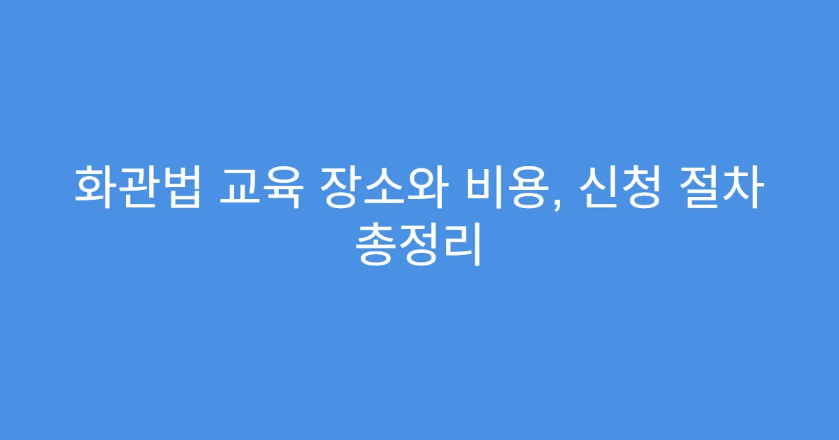 화관법 교육 장소와 비용, 신청 절차 총정리