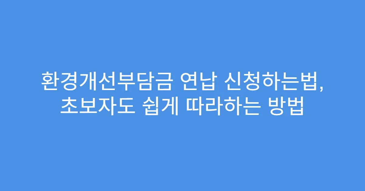 환경개선부담금 연납 신청하는법, 초보자도 쉽게 따라하는 방법