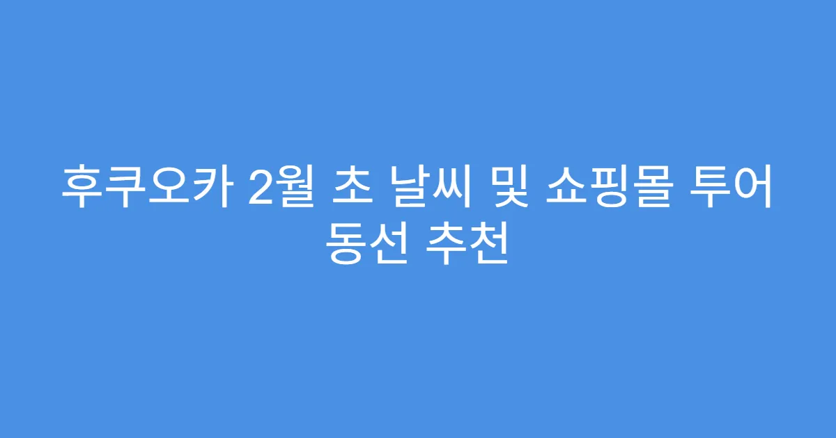 후쿠오카 2월 초 날씨 및 쇼핑몰 투어 동선 추천